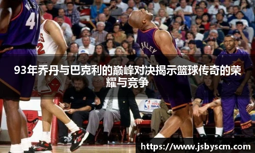 93年乔丹与巴克利的巅峰对决揭示篮球传奇的荣耀与竞争