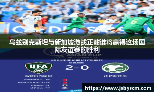乌兹别克斯坦与新加坡激战正酣谁将赢得这场国际友谊赛的胜利